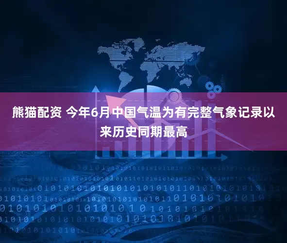 熊猫配资 今年6月中国气温为有完整气象记录以来历史同期最高