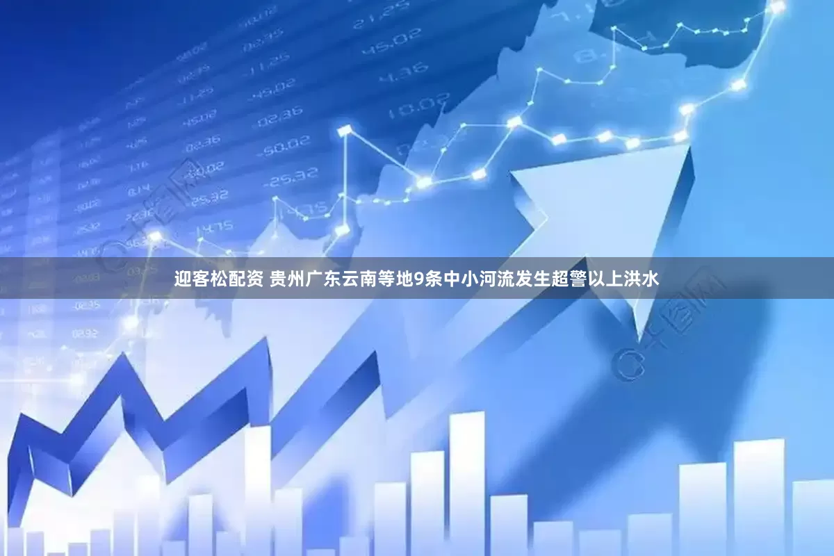 迎客松配资 贵州广东云南等地9条中小河流发生超警以上洪水