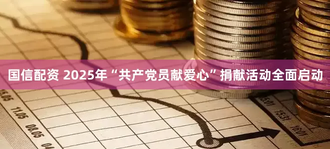 国信配资 2025年“共产党员献爱心”捐献活动全面启动