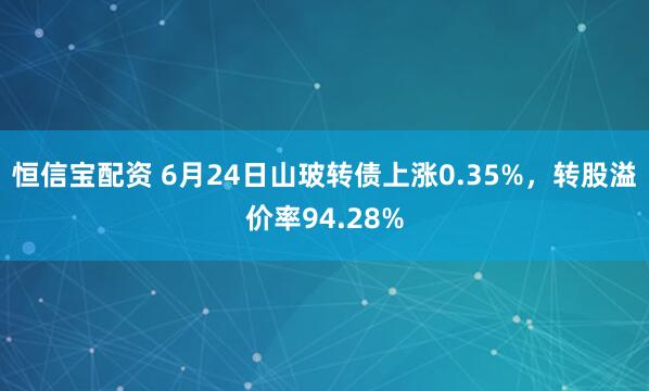 恒信宝配资 6月24日山玻转债上涨0.35%，转股溢价率94.28%