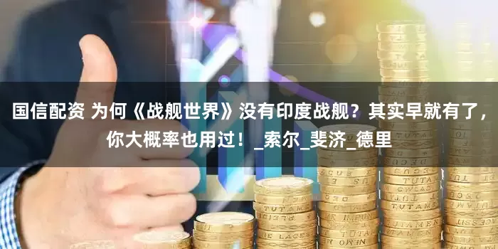 国信配资 为何《战舰世界》没有印度战舰？其实早就有了，你大概率也用过！_索尔_斐济_德里
