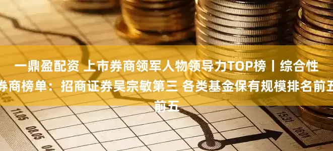 一鼎盈配资 上市券商领军人物领导力TOP榜丨综合性券商榜单：招商证券吴宗敏第三 各类基金保有规模排名前五