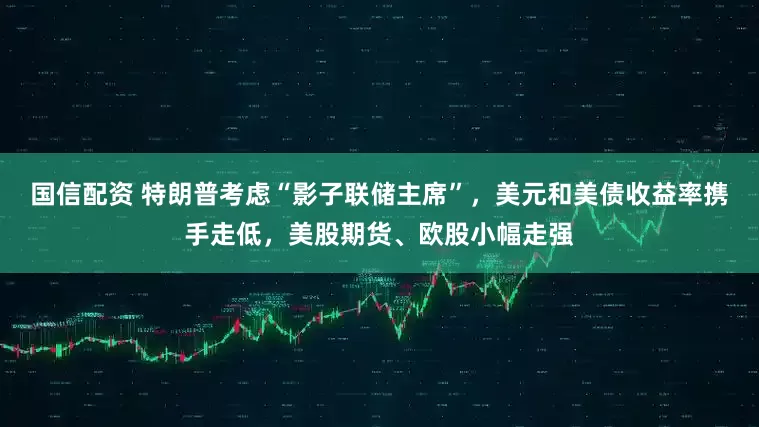 国信配资 特朗普考虑“影子联储主席”，美元和美债收益率携手走低，美股期货、欧股小幅走强