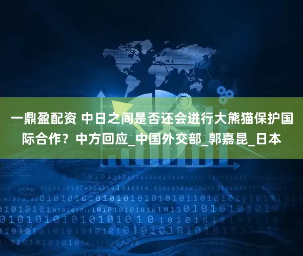 一鼎盈配资 中日之间是否还会进行大熊猫保护国际合作？中方回应_中国外交部_郭嘉昆_日本