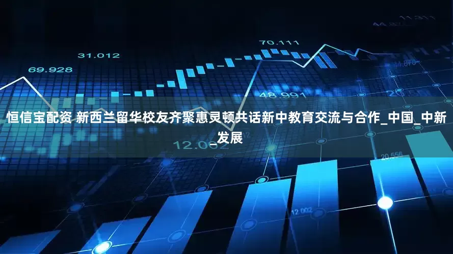 恒信宝配资 新西兰留华校友齐聚惠灵顿共话新中教育交流与合作_中国_中新_发展