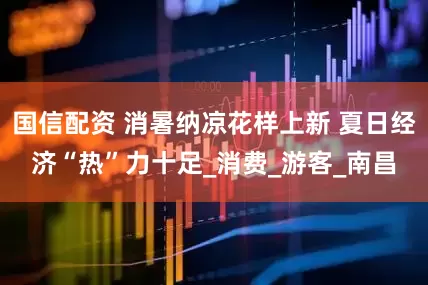 国信配资 消暑纳凉花样上新 夏日经济“热”力十足_消费_游客_南昌