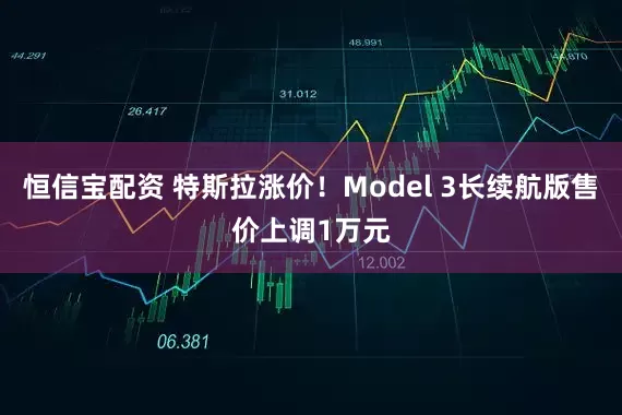 恒信宝配资 特斯拉涨价！Model 3长续航版售价上调1万元