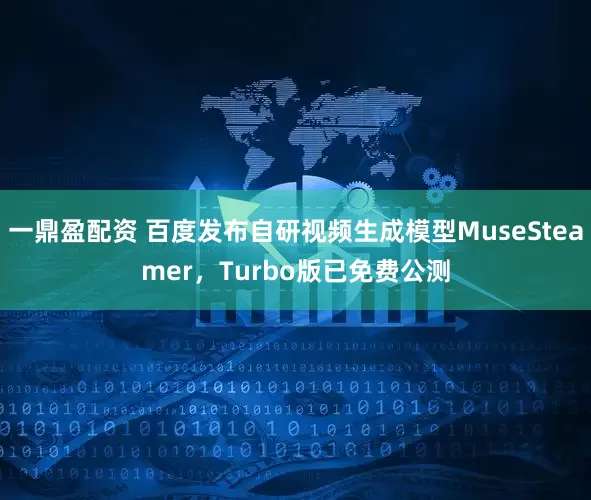 一鼎盈配资 百度发布自研视频生成模型MuseSteamer，Turbo版已免费公测