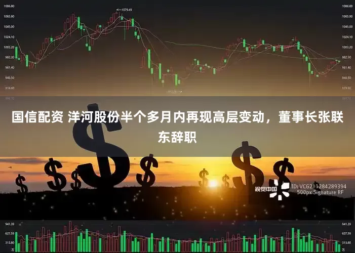 国信配资 洋河股份半个多月内再现高层变动，董事长张联东辞职