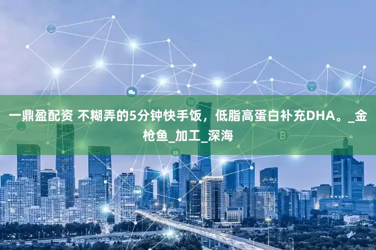 一鼎盈配资 不糊弄的5分钟快手饭，低脂高蛋白补充DHA。_金枪鱼_加工_深海