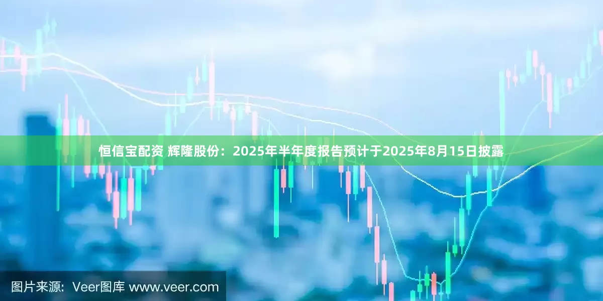 恒信宝配资 辉隆股份：2025年半年度报告预计于2025年8月15日披露