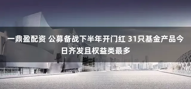 一鼎盈配资 公募备战下半年开门红 31只基金产品今日齐发且权益类最多