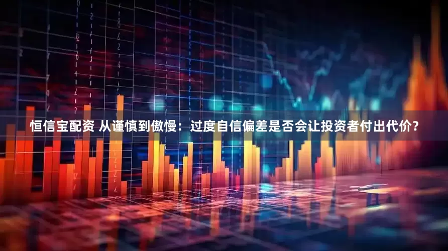 恒信宝配资 从谨慎到傲慢：过度自信偏差是否会让投资者付出代价？