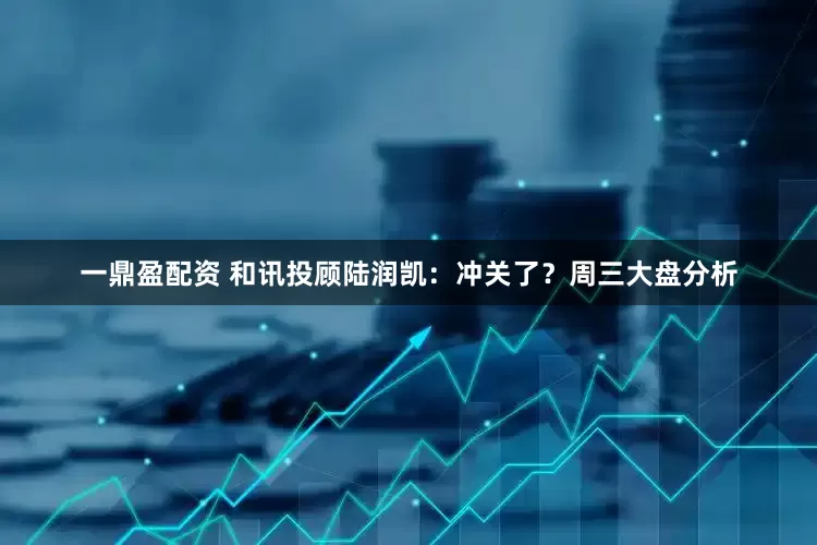 一鼎盈配资 和讯投顾陆润凯：冲关了？周三大盘分析