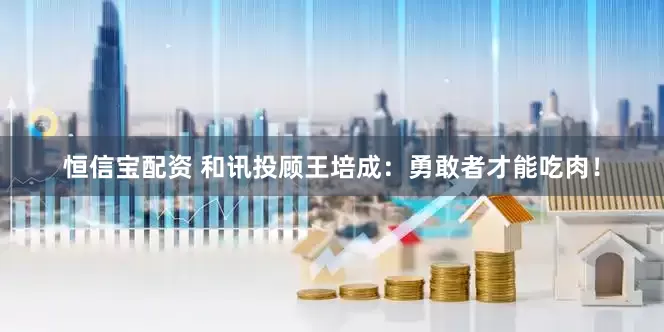 恒信宝配资 和讯投顾王培成：勇敢者才能吃肉！