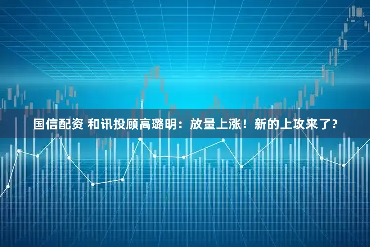 国信配资 和讯投顾高璐明：放量上涨！新的上攻来了？
