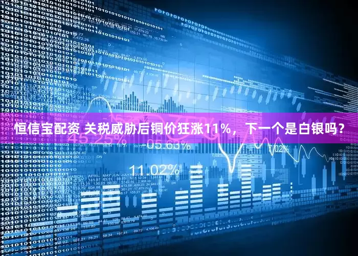 恒信宝配资 关税威胁后铜价狂涨11%，下一个是白银吗？