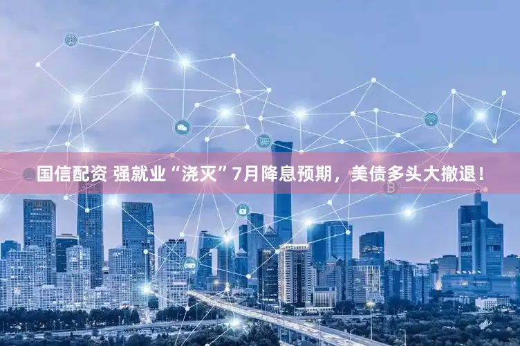 国信配资 强就业“浇灭”7月降息预期，美债多头大撤退！