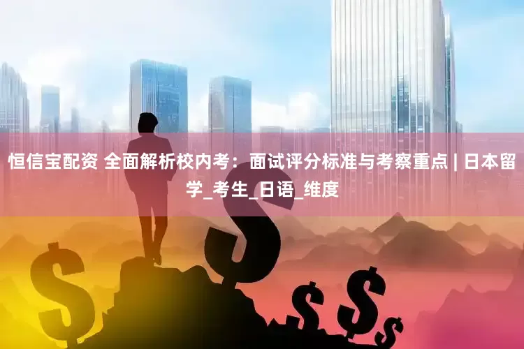 恒信宝配资 全面解析校内考：面试评分标准与考察重点 | 日本留学_考生_日语_维度