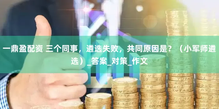 一鼎盈配资 三个同事，遴选失败，共同原因是？（小军师遴选）_答案_对策_作文