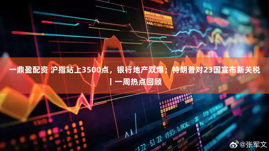 一鼎盈配资 沪指站上3500点，银行地产双爆；特朗普对23国宣布新关税丨一周热点回顾