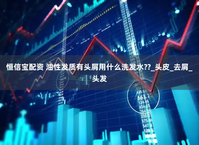 恒信宝配资 油性发质有头屑用什么洗发水??_头皮_去屑_头发