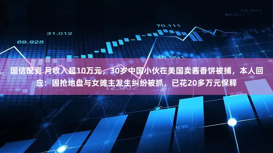 国信配资 月收入超10万元，30岁中国小伙在美国卖酱香饼被捕，本人回应：因抢地盘与女摊主发生纠纷被抓，已花20多万元保释