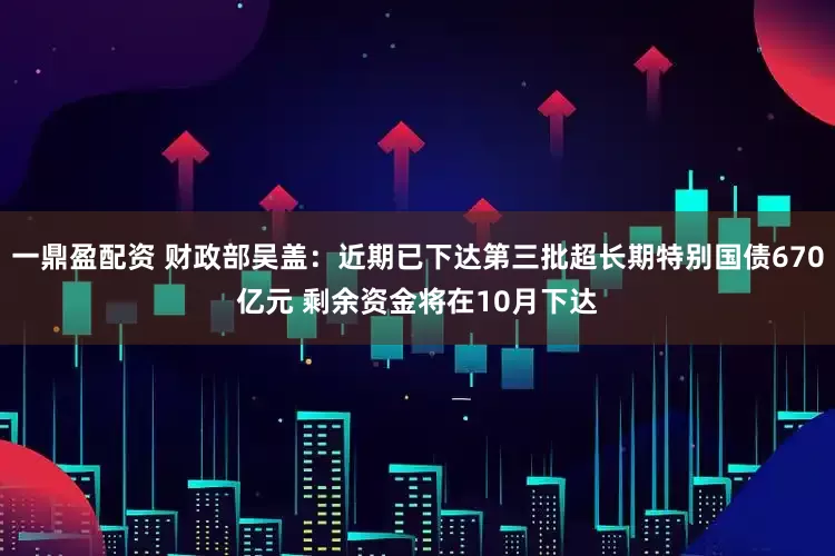 一鼎盈配资 财政部吴盖：近期已下达第三批超长期特别国债670亿元 剩余资金将在10月下达
