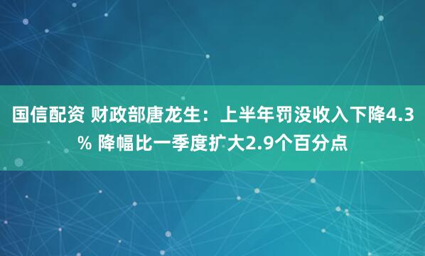 国信配资 财政部唐龙生：上半年罚没收入下降4.3% 降幅比一季度扩大2.9个百分点