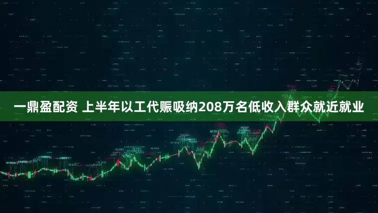 一鼎盈配资 上半年以工代赈吸纳208万名低收入群众就近就业