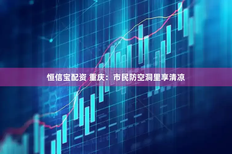 恒信宝配资 重庆：市民防空洞里享清凉