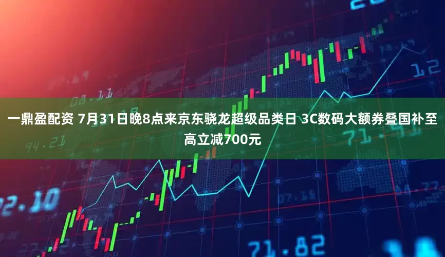 一鼎盈配资 7月31日晚8点来京东骁龙超级品类日 3C数码大额券叠国补至高立减700元