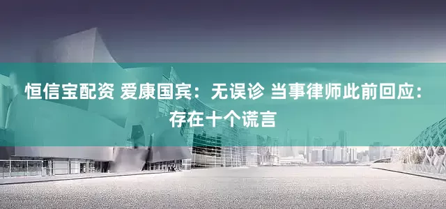 恒信宝配资 爱康国宾：无误诊 当事律师此前回应：存在十个谎言