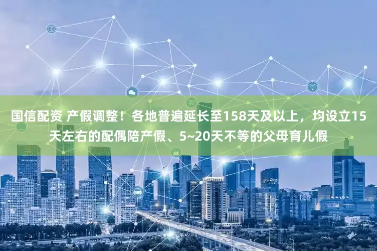国信配资 产假调整！各地普遍延长至158天及以上，均设立15天左右的配偶陪产假、5~20天不等的父母育儿假