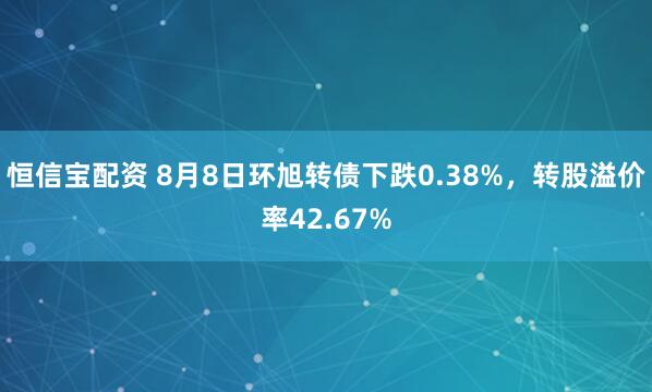 恒信宝配资 8月8日环旭转债下跌0.38%，转股溢价率42.67%