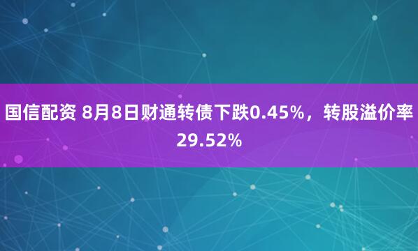 国信配资 8月8日财通转债下跌0.45%，转股溢价率29.52%