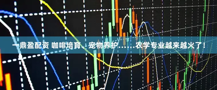 一鼎盈配资 咖啡培育、宠物养护……农学专业越来越火了！