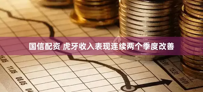 国信配资 虎牙收入表现连续两个季度改善