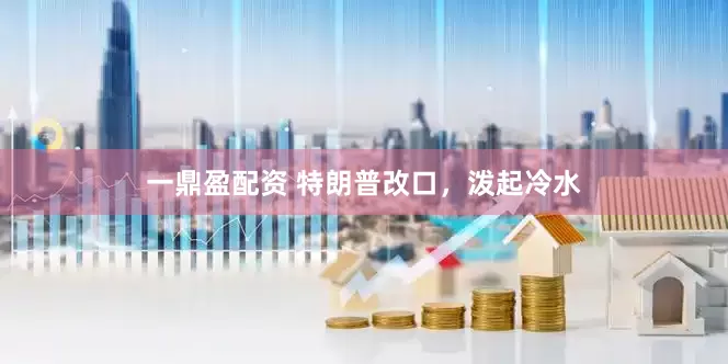 一鼎盈配资 特朗普改口，泼起冷水
