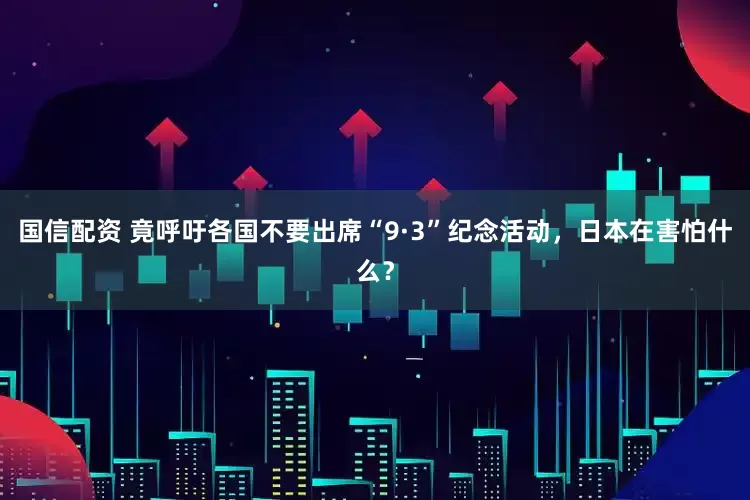 国信配资 竟呼吁各国不要出席“9·3”纪念活动，日本在害怕什么？