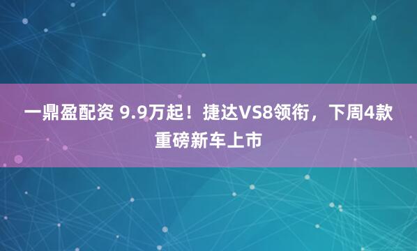 一鼎盈配资 9.9万起！捷达VS8领衔，下周4款重磅新车上市