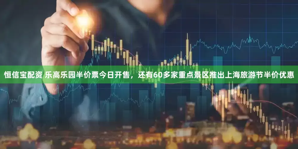 恒信宝配资 乐高乐园半价票今日开售，还有60多家重点景区推出上海旅游节半价优惠