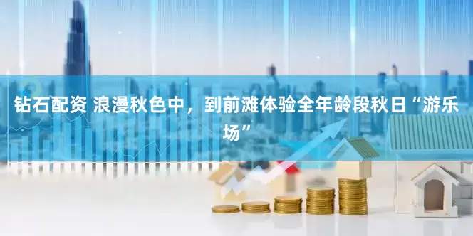 钻石配资 浪漫秋色中，到前滩体验全年龄段秋日“游乐场”