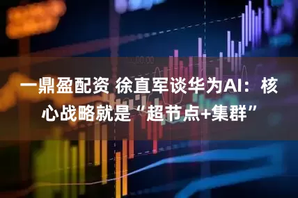 一鼎盈配资 徐直军谈华为AI：核心战略就是“超节点+集群”