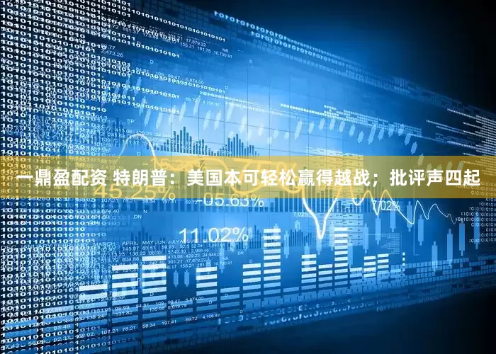 一鼎盈配资 特朗普：美国本可轻松赢得越战；批评声四起