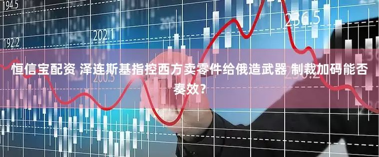 恒信宝配资 泽连斯基指控西方卖零件给俄造武器 制裁加码能否奏效？