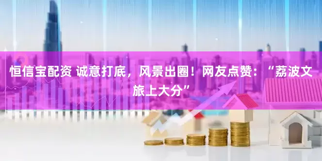 恒信宝配资 诚意打底，风景出圈！网友点赞：“荔波文旅上大分”