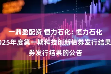 一鼎盈配资 恒力石化: 恒力石化关于2025年度第一期科技创新债券发行结果的公告