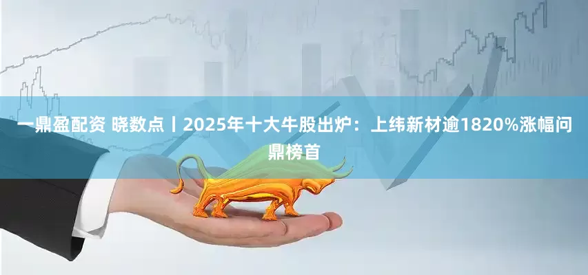 一鼎盈配资 晓数点丨2025年十大牛股出炉:上纬新材逾1820%涨幅问鼎榜首
