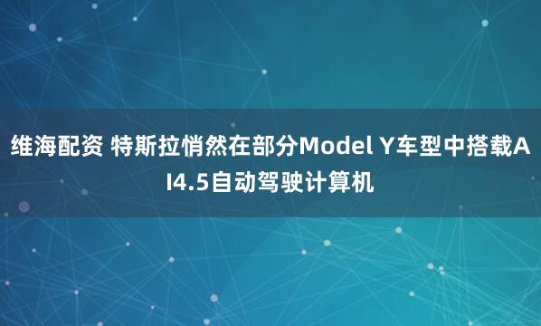 维海配资 特斯拉悄然在部分Model Y车型中搭载AI4.5自动驾驶计算机